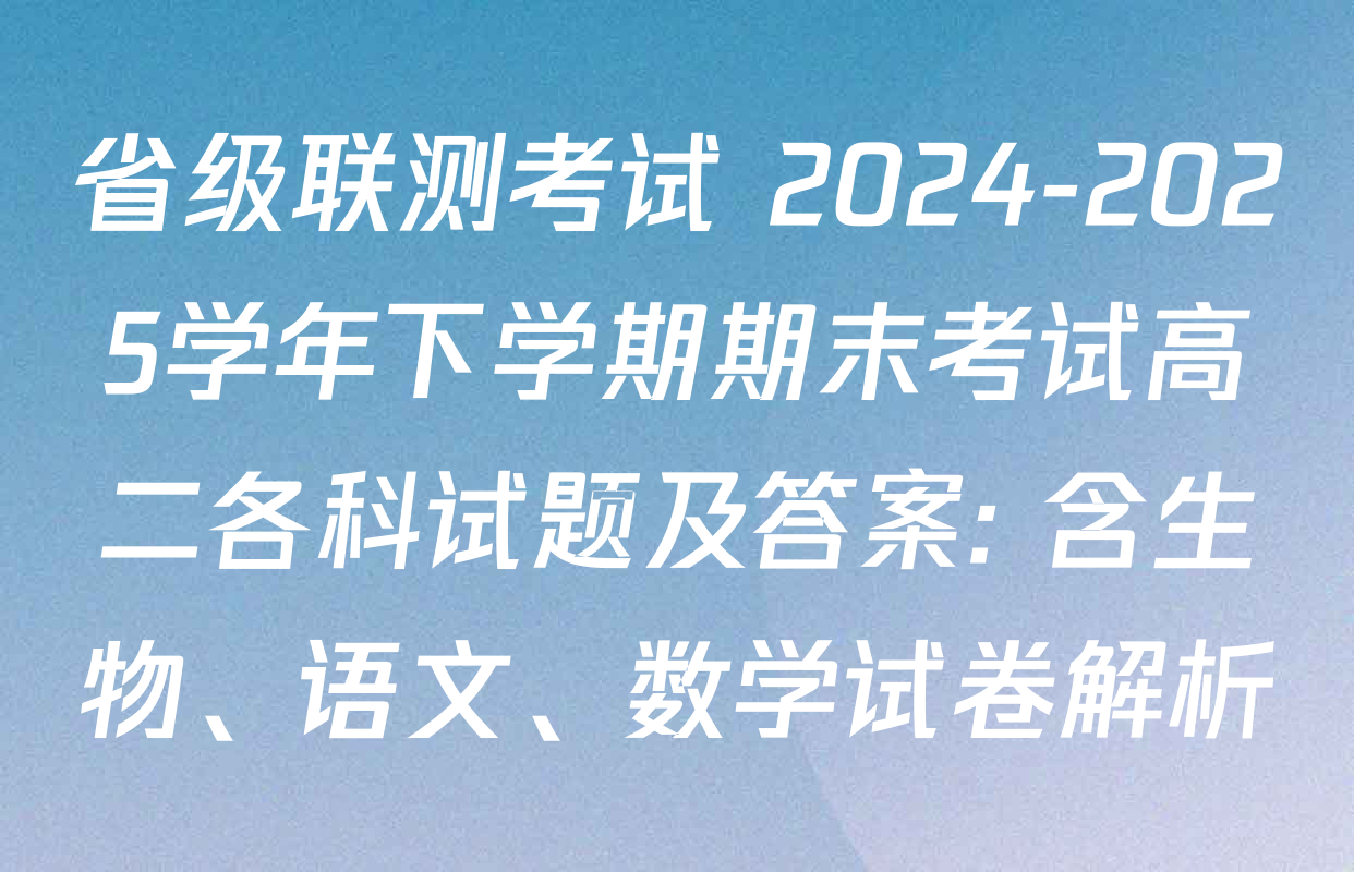 省级联测考试 2024-2025学年下学期期末考试高二各科试题及答案: 含生物、语文、数学试卷解析