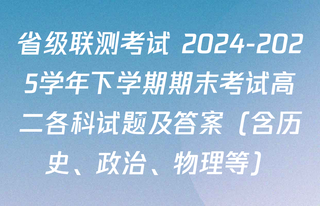 省级联测考试 2024-2025学年下学期期末考试高二各科试题及答案（含历史、政治、物理等）