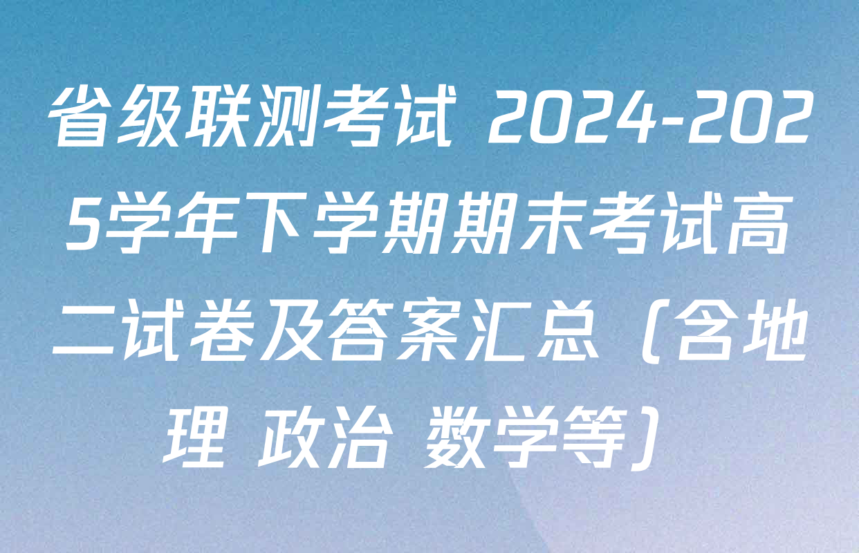 省级联测考试 2024-2025学年下学期期末考试高二试卷及答案汇总（含地理 政治 数学等）