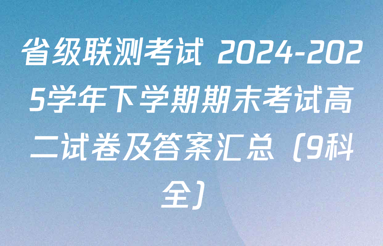 省级联测考试 2024-2025学年下学期期末考试高二试卷及答案汇总（9科全）
