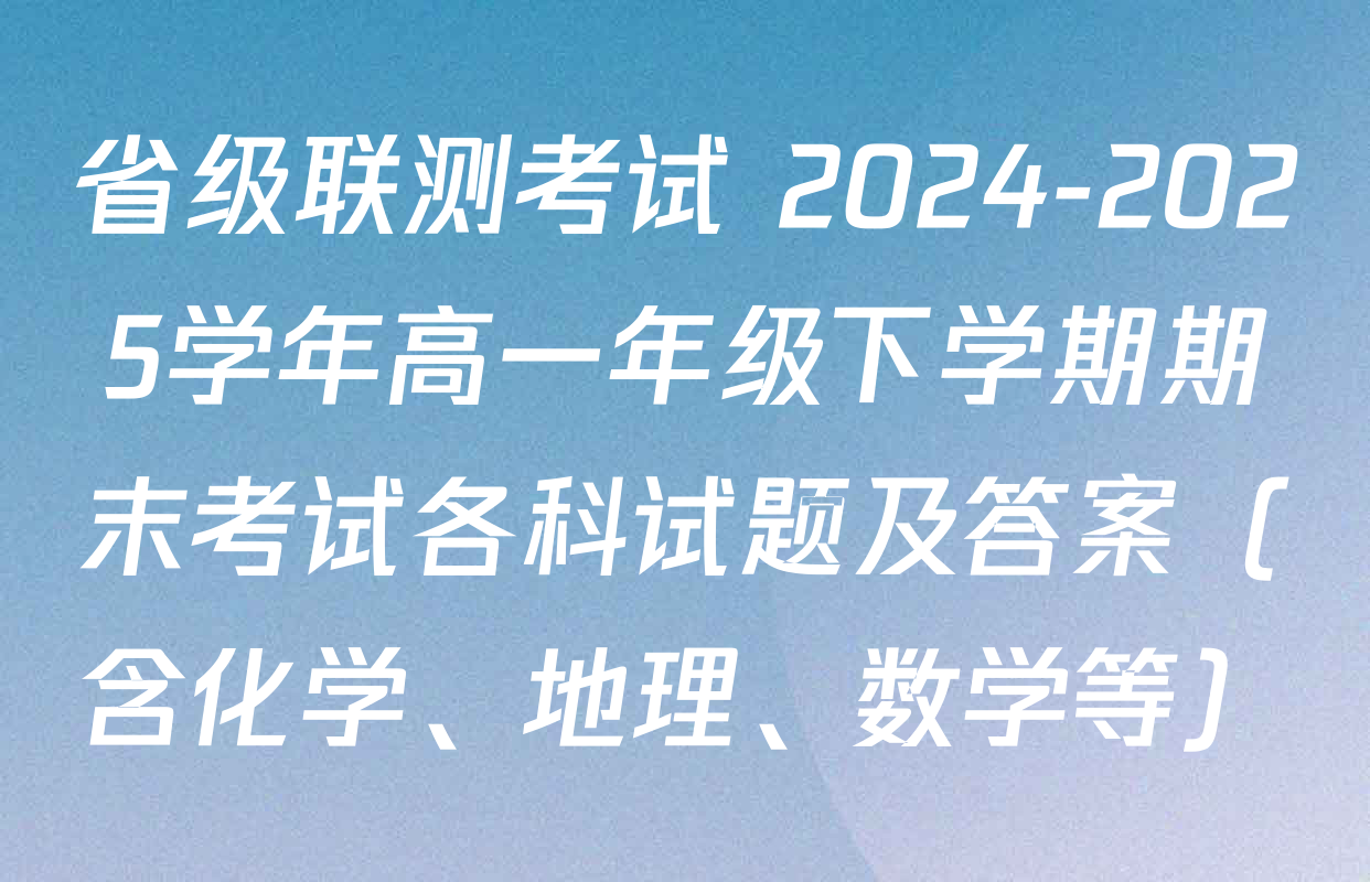 省级联测考试 2024-2025学年高一年级下学期期末考试各科试题及答案（含化学、地理、数学等）