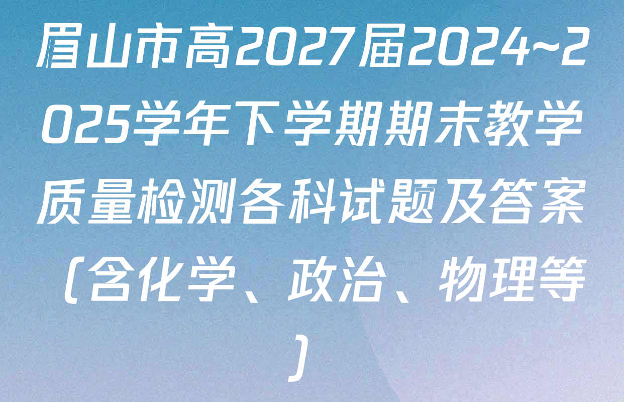 眉山市高2027届2024~2025学年下学期期末教学质量检测各科试题及答案（含化学、政治、物理等）