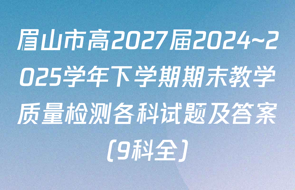 眉山市高2027届2024~2025学年下学期期末教学质量检测各科试题及答案（9科全）