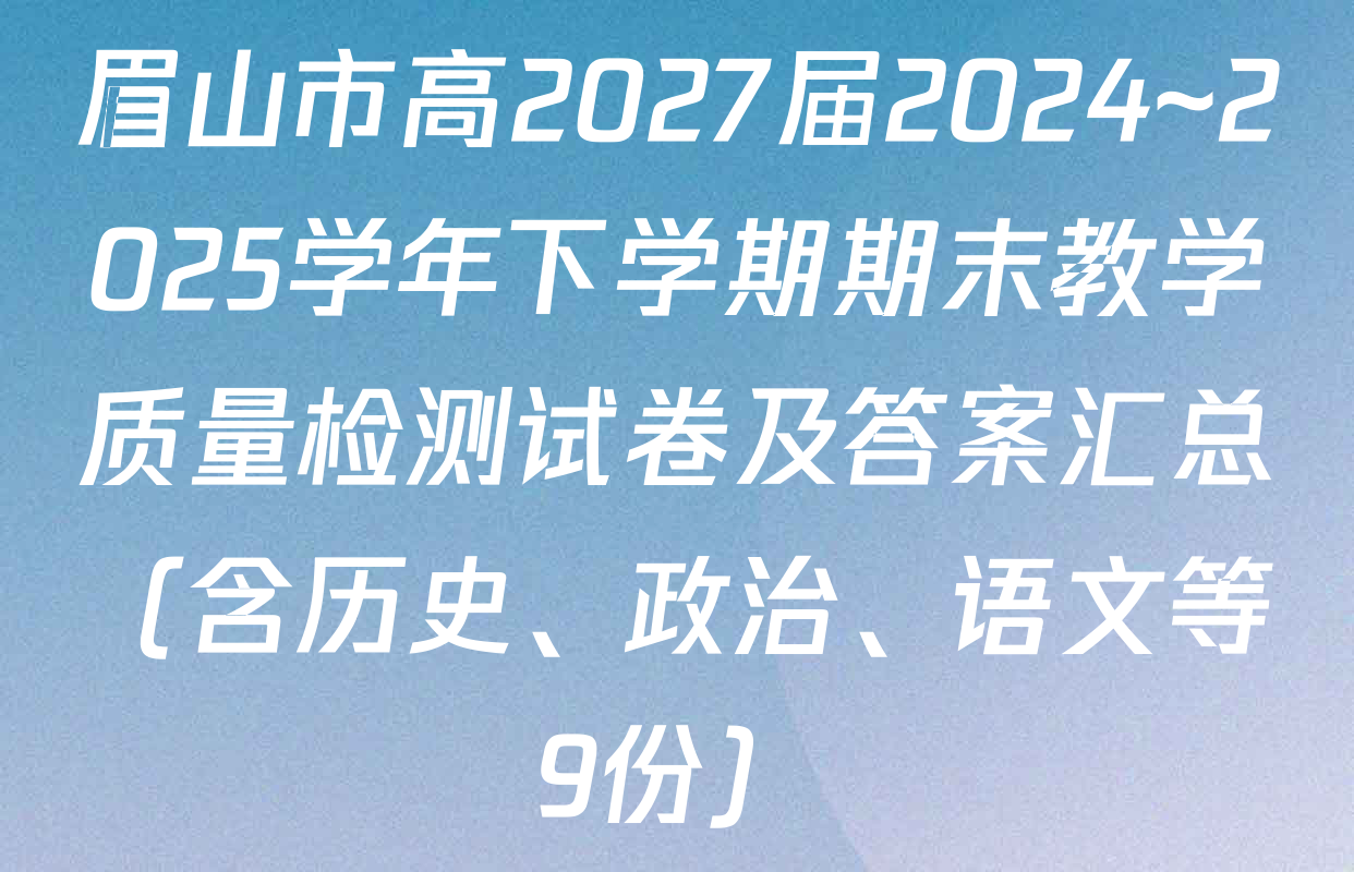 眉山市高2027届2024~2025学年下学期期末教学质量检测试卷及答案汇总（含历史、政治、语文等9份）