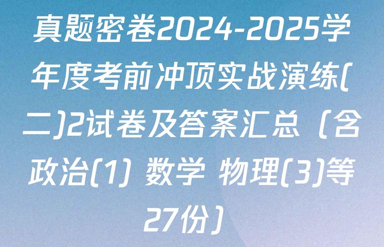 真题密卷2024-2025学年度考前冲顶实战演练(二)2试卷及答案汇总（含政治(1) 数学 物理(3)等27份）