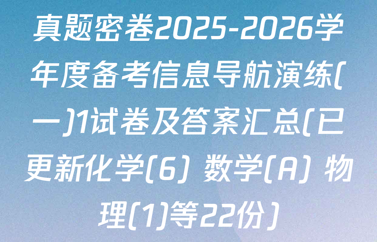 真题密卷2025-2026学年度备考信息导航演练(一)1试卷及答案汇总(已更新化学(6) 数学(A) 物理(1)等22份)