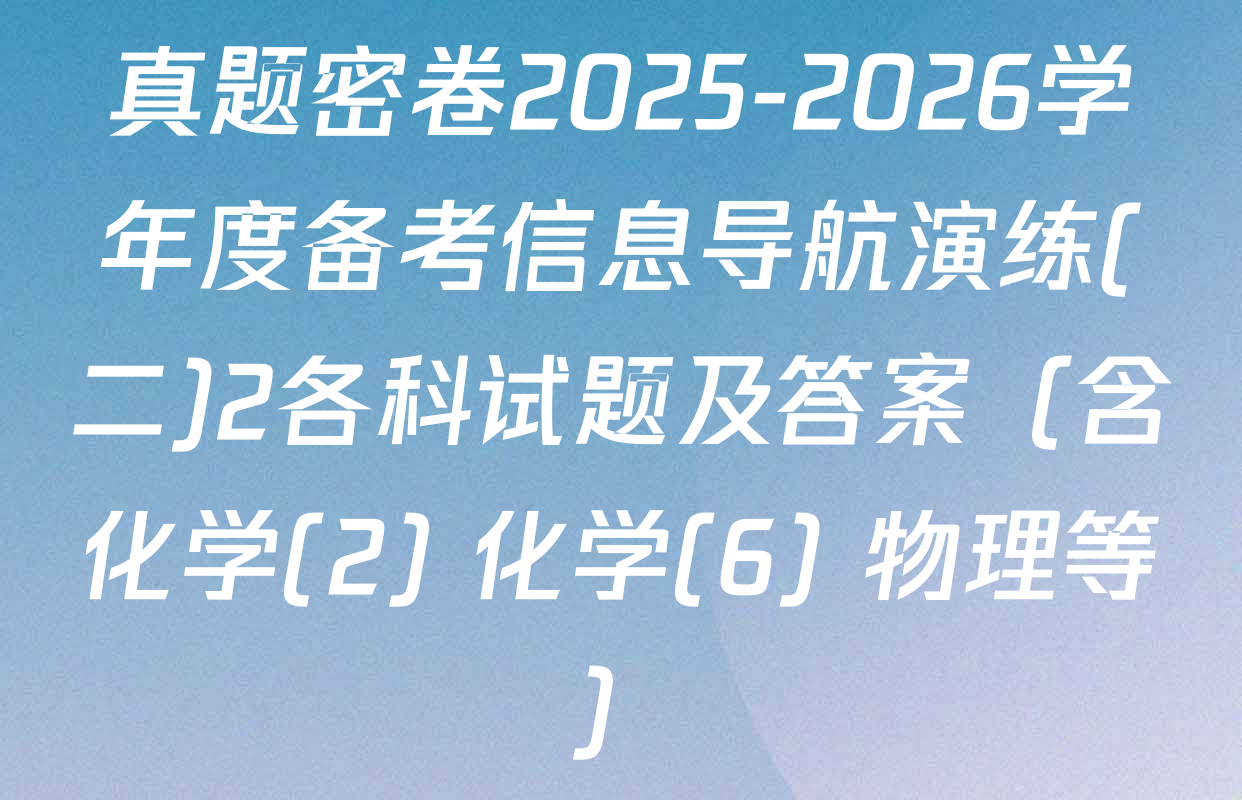 真题密卷2025-2026学年度备考信息导航演练(二)2各科试题及答案（含化学(2) 化学(6) 物理等）
