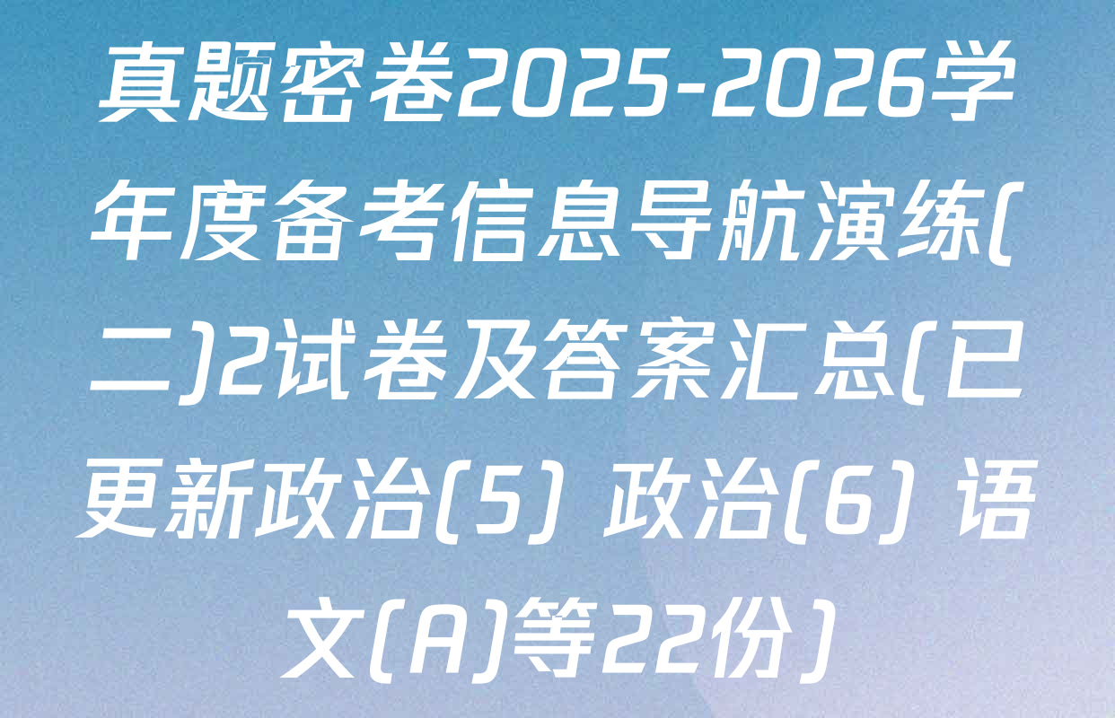真题密卷2025-2026学年度备考信息导航演练(二)2试卷及答案汇总(已更新政治(5) 政治(6) 语文(A)等22份)