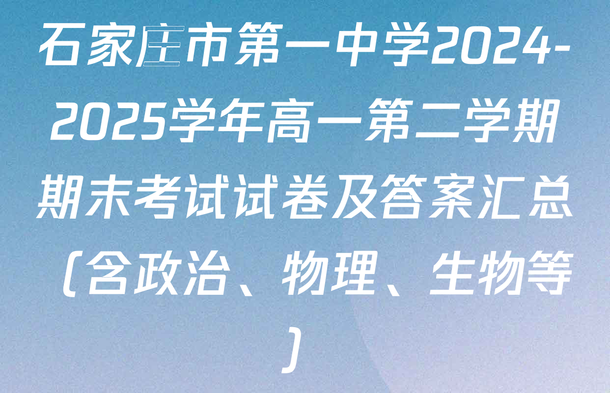 石家庄市第一中学2024-2025学年高一第二学期期末考试试卷及答案汇总（含政治、物理、生物等）