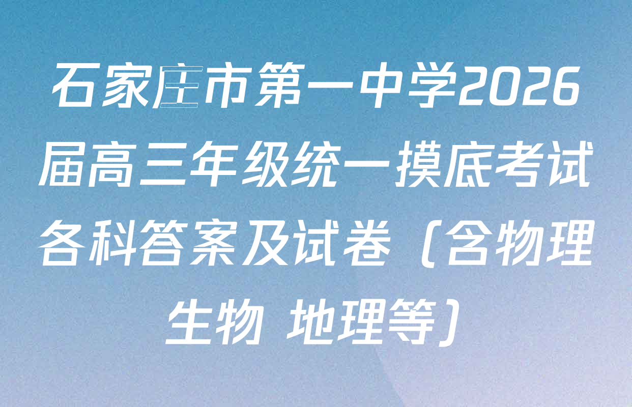 石家庄市第一中学2026届高三年级统一摸底考试各科答案及试卷（含物理 生物 地理等）