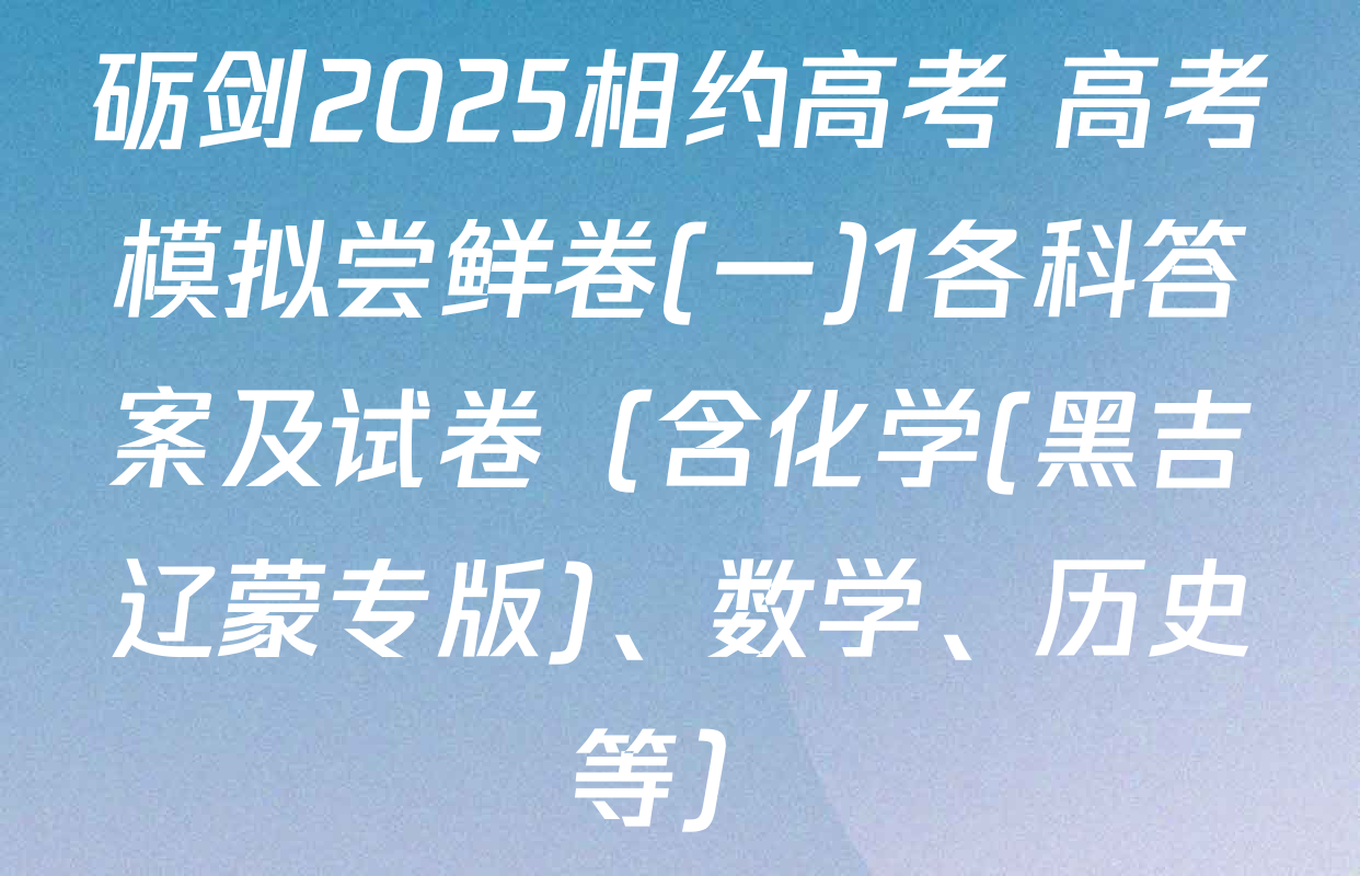 砺剑2025相约高考 高考模拟尝鲜卷(一)1各科答案及试卷（含化学(黑吉辽蒙专版)、数学、历史等）