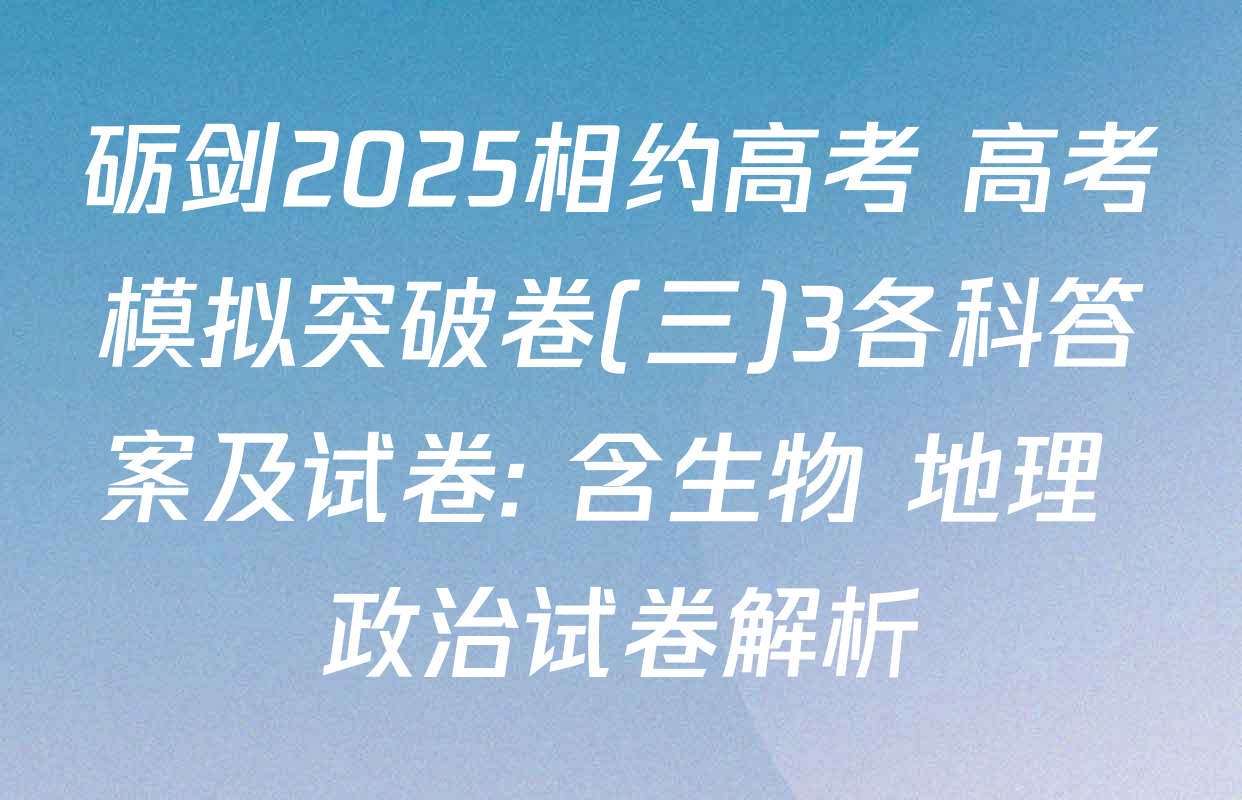 砺剑2025相约高考 高考模拟突破卷(三)3各科答案及试卷: 含生物 地理 政治试卷解析