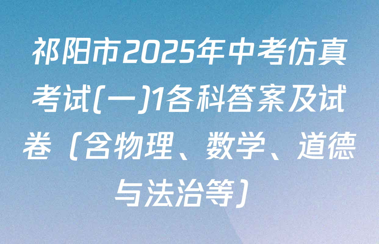 祁阳市2025年中考仿真考试(一)1各科答案及试卷（含物理、数学、道德与法治等）