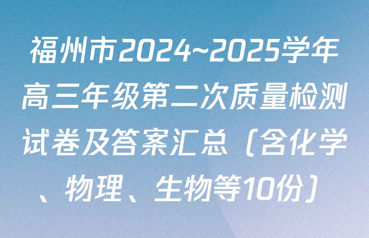 福州市2024~2025学年高三年级第二次质量检测试卷及答案汇总（含化学、物理、生物等10份）