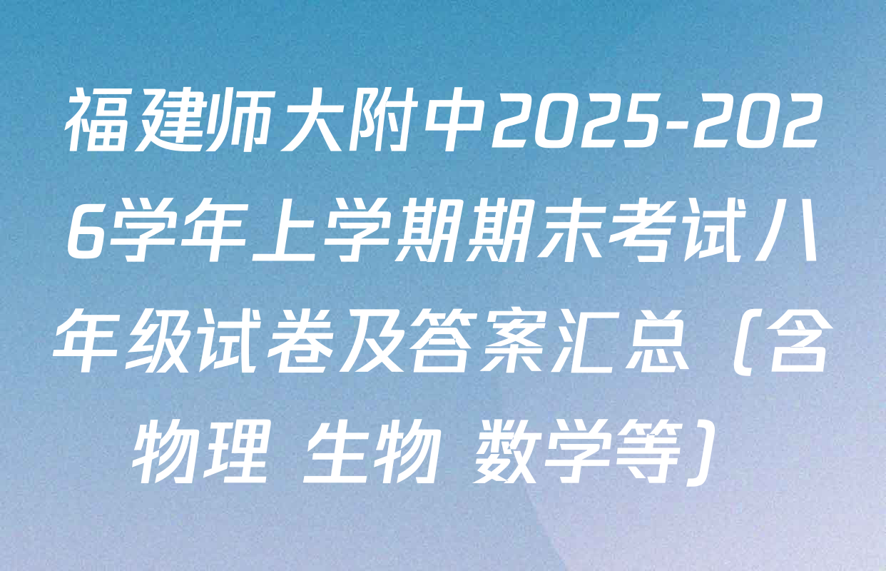 福建师大附中2025-2026学年上学期期末考试八年级试卷及答案汇总（含物理 生物 数学等）