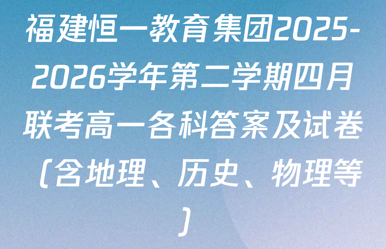 福建恒一教育集团2025-2026学年第二学期四月联考高一各科答案及试卷（含地理、历史、物理等）