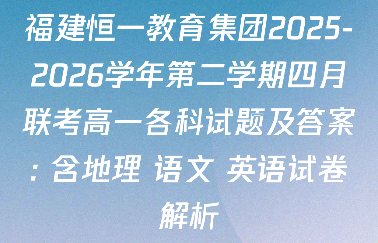 福建恒一教育集团2025-2026学年第二学期四月联考高一各科试题及答案: 含地理 语文 英语试卷解析