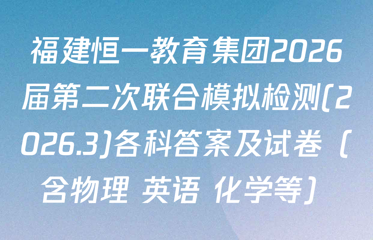 福建恒一教育集团2026届第二次联合模拟检测(2026.3)各科答案及试卷（含物理 英语 化学等）