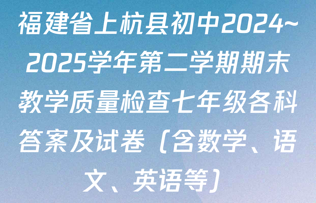 福建省上杭县初中2024~2025学年第二学期期末教学质量检查七年级各科答案及试卷（含数学、语文、英语等）