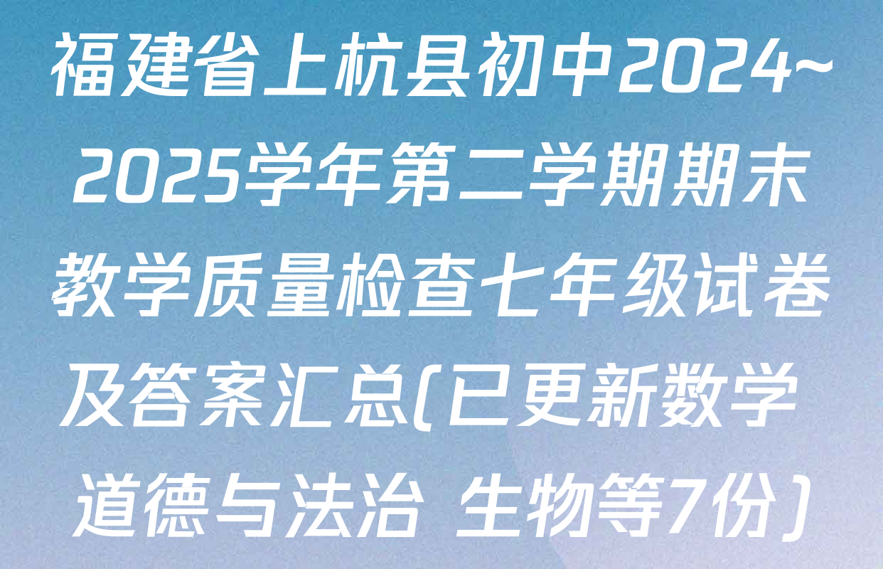 福建省上杭县初中2024~2025学年第二学期期末教学质量检查七年级试卷及答案汇总(已更新数学 道德与法治 生物等7份)