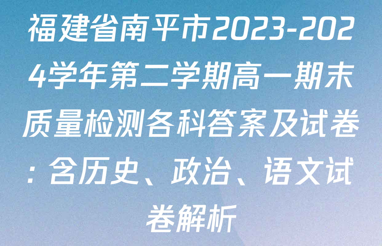 福建省南平市2023-2024学年第二学期高一期末质量检测各科答案及试卷: 含历史、政治、语文试卷解析