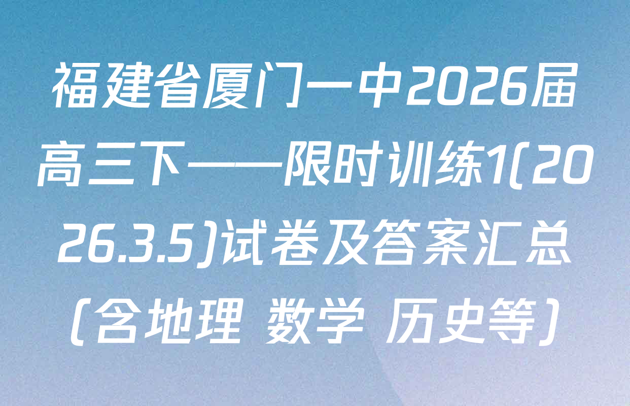 福建省厦门一中2026届高三下——限时训练1(2026.3.5)试卷及答案汇总（含地理 数学 历史等）