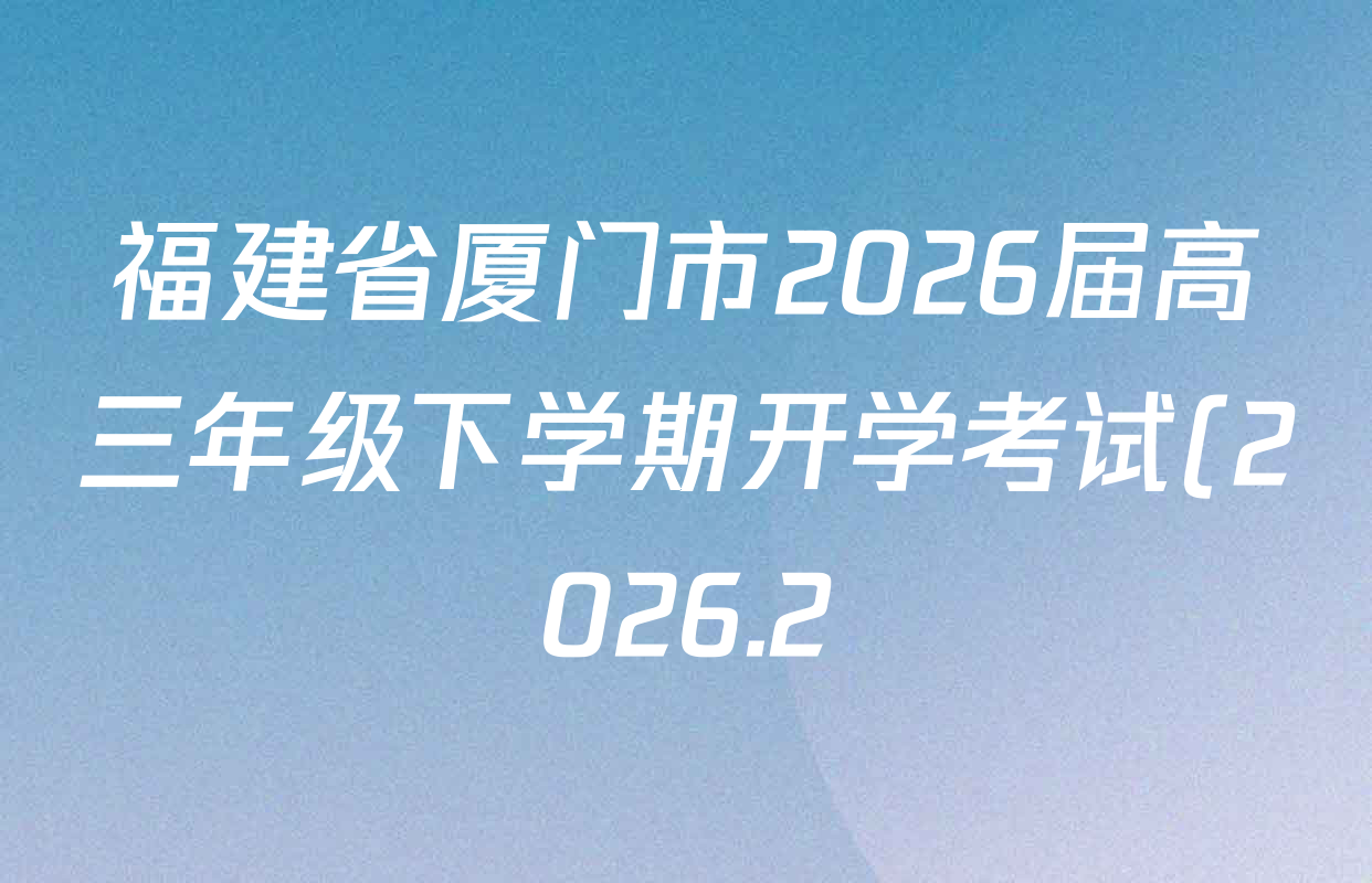 福建省厦门市2026届高三年级下学期开学考试(2026.2)(无标题)各科答案及试卷: 含英语 历史 数学试卷解析 福建省厦门市2026届高三年级下学期开学考试(2026.2)(无标题)各科答案及试卷: 含英语 历史 数学试卷解析