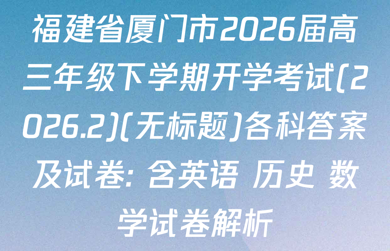 福建省厦门市2026届高三年级下学期开学考试(2026.2)(无标题)各科答案及试卷: 含英语 历史 数学试卷解析