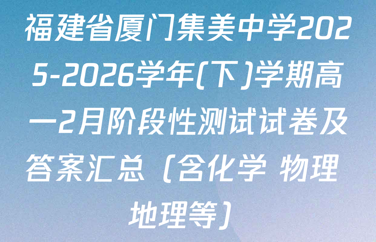 福建省厦门集美中学2025-2026学年(下)学期高一2月阶段性测试试卷及答案汇总（含化学 物理 地理等）