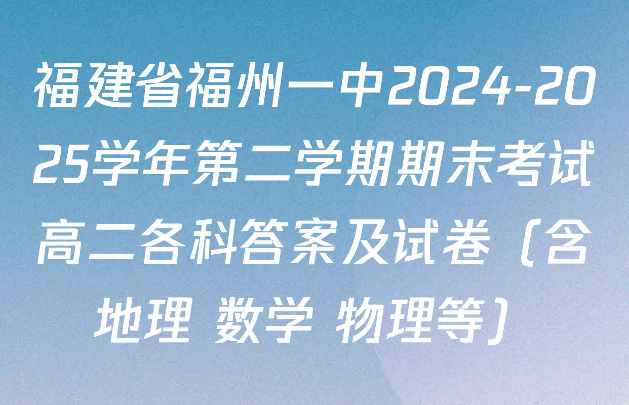 福建省福州一中2024-2025学年第二学期期末考试高二各科答案及试卷（含地理 数学 物理等）