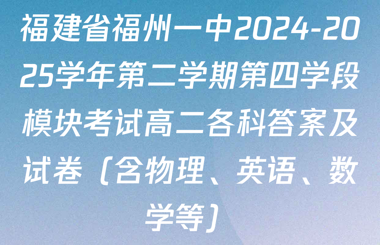 福建省福州一中2024-2025学年第二学期第四学段模块考试高二各科答案及试卷（含物理、英语、数学等）