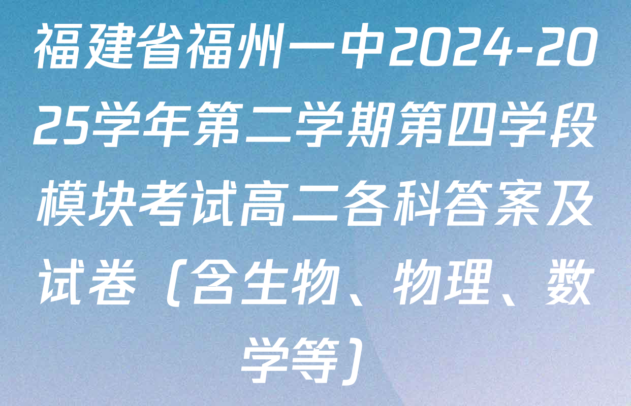 福建省福州一中2024-2025学年第二学期第四学段模块考试高二各科答案及试卷（含生物、物理、数学等）