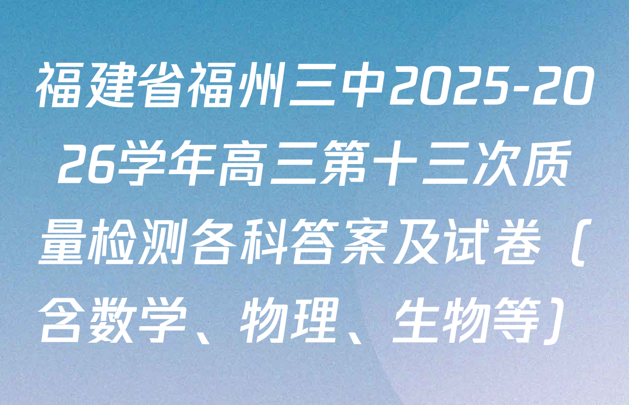 福建省福州三中2025-2026学年高三第十三次质量检测各科答案及试卷（含数学、物理、生物等）