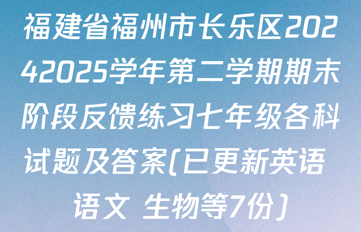 福建省福州市长乐区20242025学年第二学期期末阶段反馈练习七年级各科试题及答案(已更新英语 语文 生物等7份)