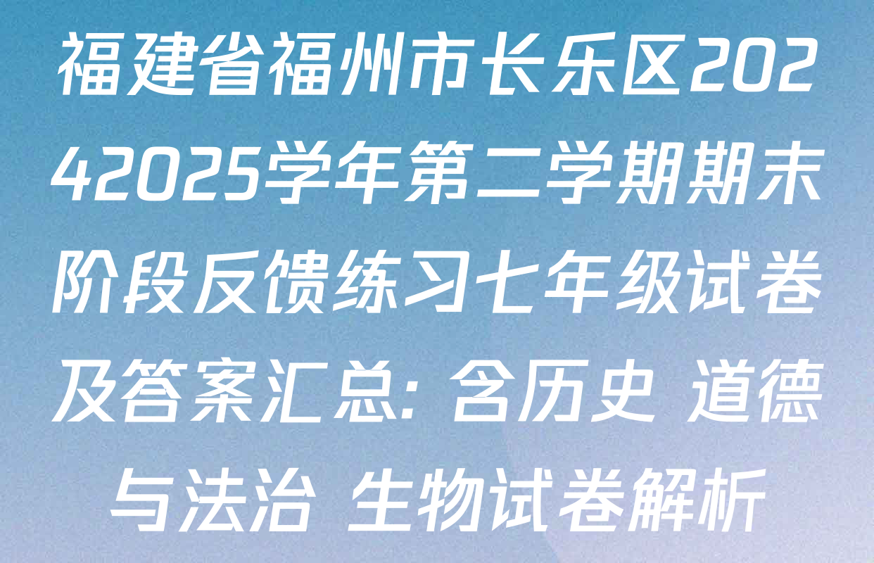 福建省福州市长乐区20242025学年第二学期期末阶段反馈练习七年级试卷及答案汇总: 含历史 道德与法治 生物试卷解析