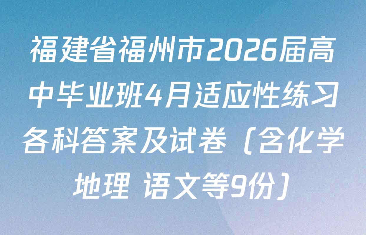 福建省福州市2026届高中毕业班4月适应性练习各科答案及试卷（含化学 地理 语文等9份）