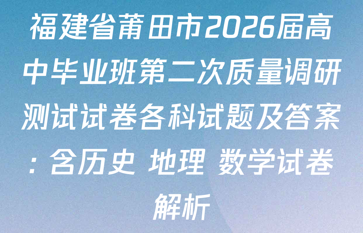 福建省莆田市2026届高中毕业班第二次质量调研测试试卷各科试题及答案: 含历史 地理 数学试卷解析
