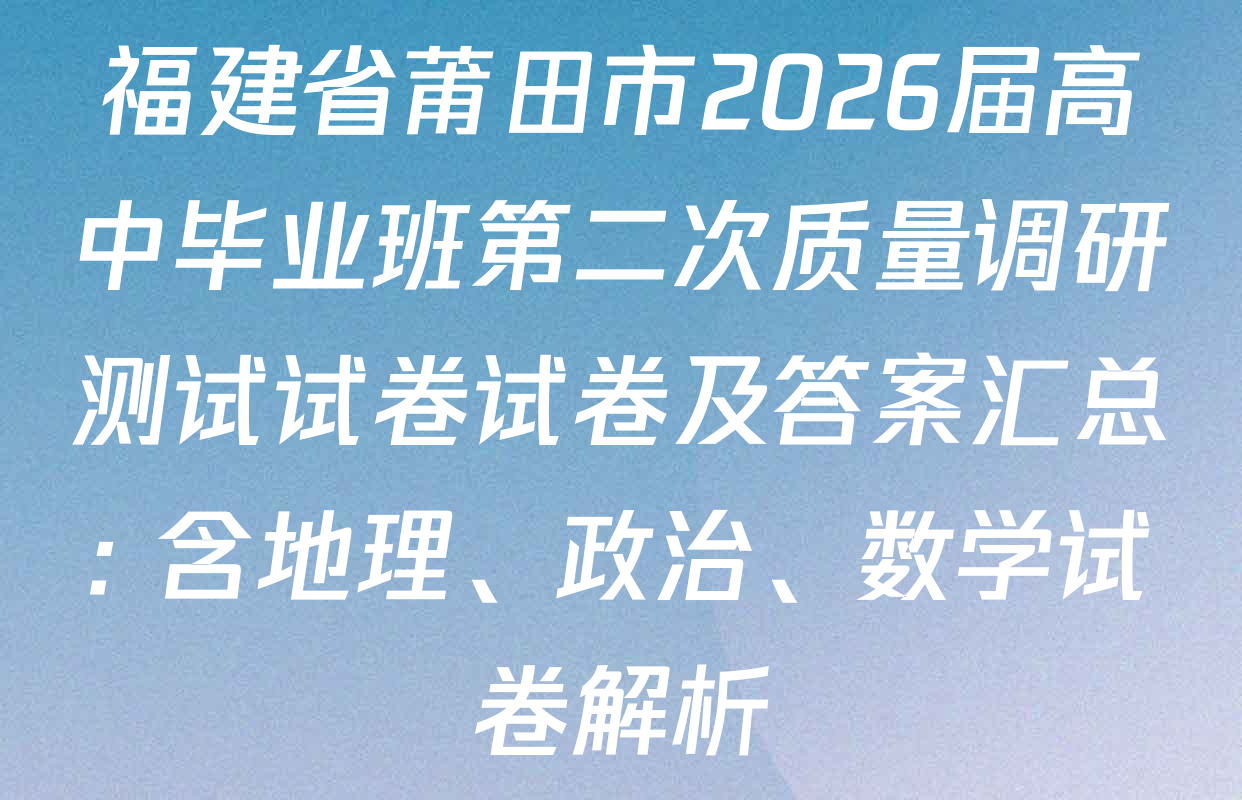 福建省莆田市2026届高中毕业班第二次质量调研测试试卷试卷及答案汇总: 含地理、政治、数学试卷解析