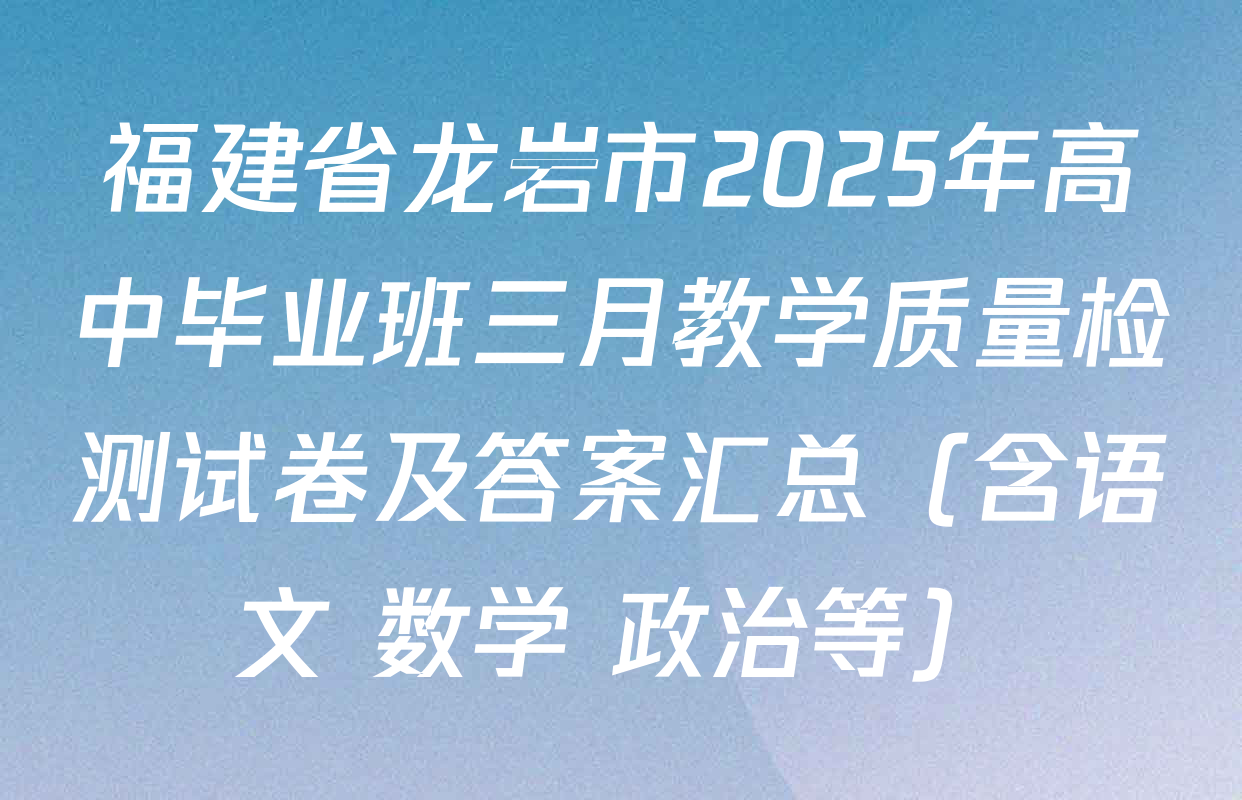 福建省龙岩市2025年高中毕业班三月教学质量检测试卷及答案汇总（含语文 数学 政治等）