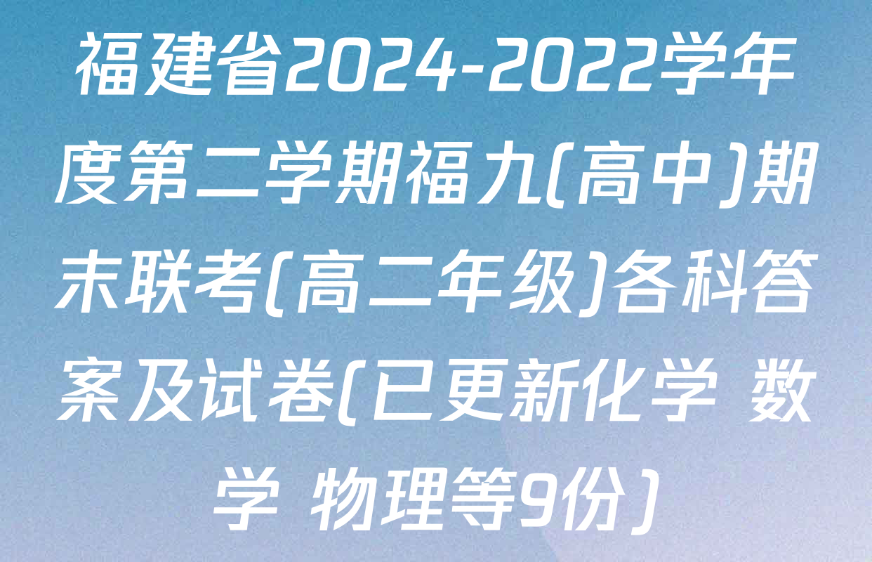 福建省2024-2022学年度第二学期福九(高中)期末联考(高二年级)各科答案及试卷(已更新化学 数学 物理等9份)