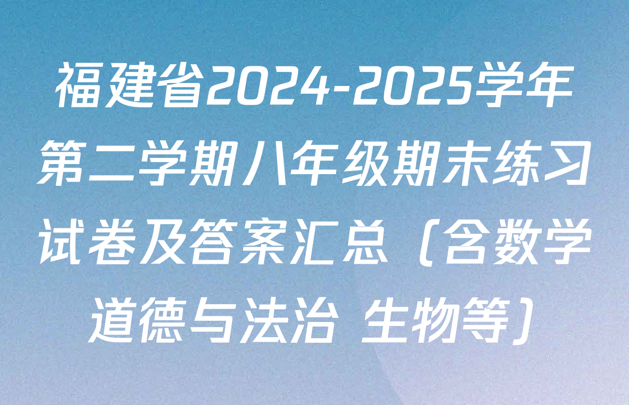 福建省2024-2025学年第二学期八年级期末练习试卷及答案汇总（含数学 道德与法治 生物等）