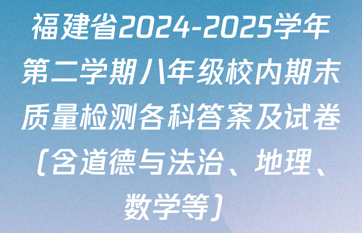福建省2024-2025学年第二学期八年级校内期末质量检测各科答案及试卷（含道德与法治、地理、数学等）