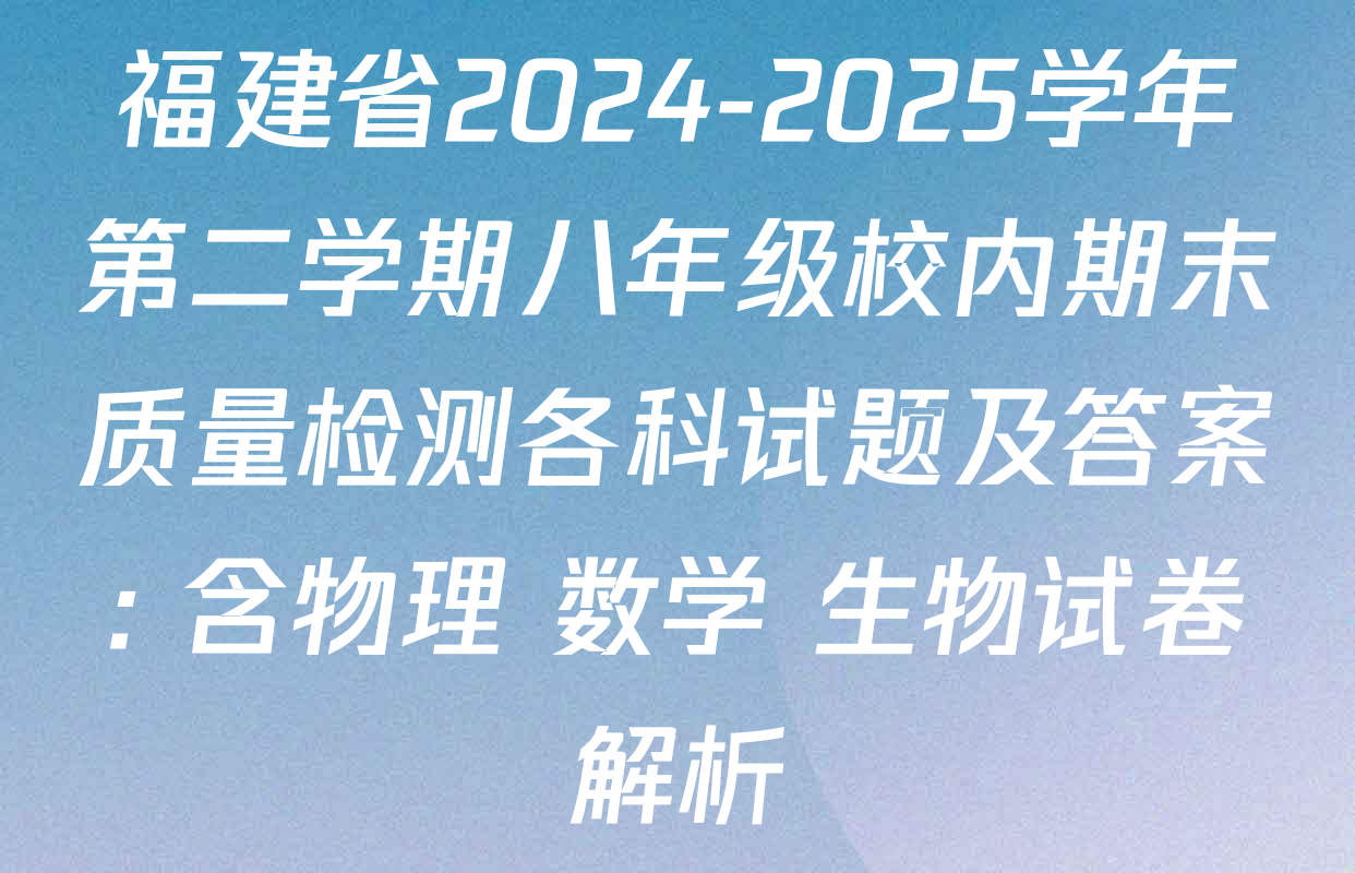 福建省2024-2025学年第二学期八年级校内期末质量检测各科试题及答案: 含物理 数学 生物试卷解析