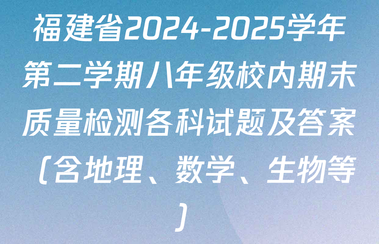 福建省2024-2025学年第二学期八年级校内期末质量检测各科试题及答案（含地理、数学、生物等）
