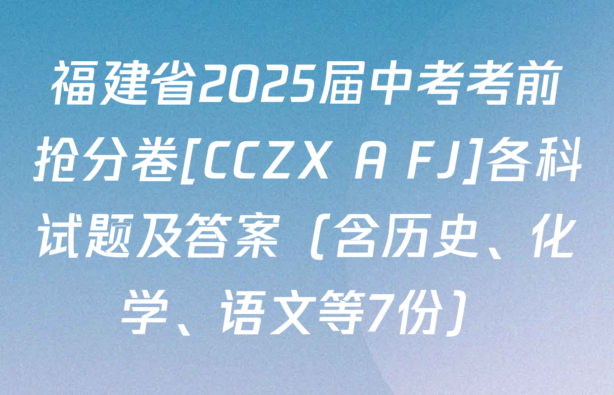 福建省2025届中考考前抢分卷[CCZX A FJ]各科试题及答案（含历史、化学、语文等7份）
