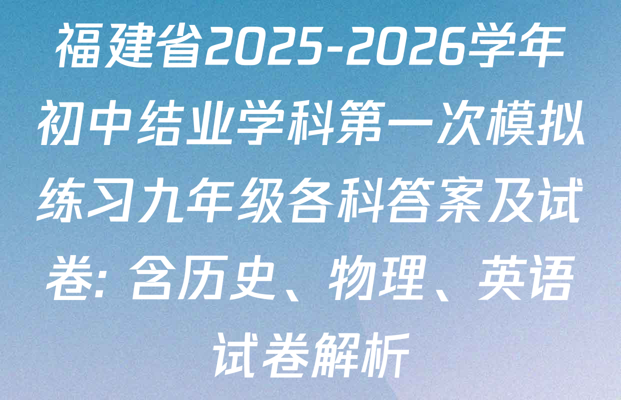 福建省2025-2026学年初中结业学科第一次模拟练习九年级各科答案及试卷: 含历史、物理、英语试卷解析