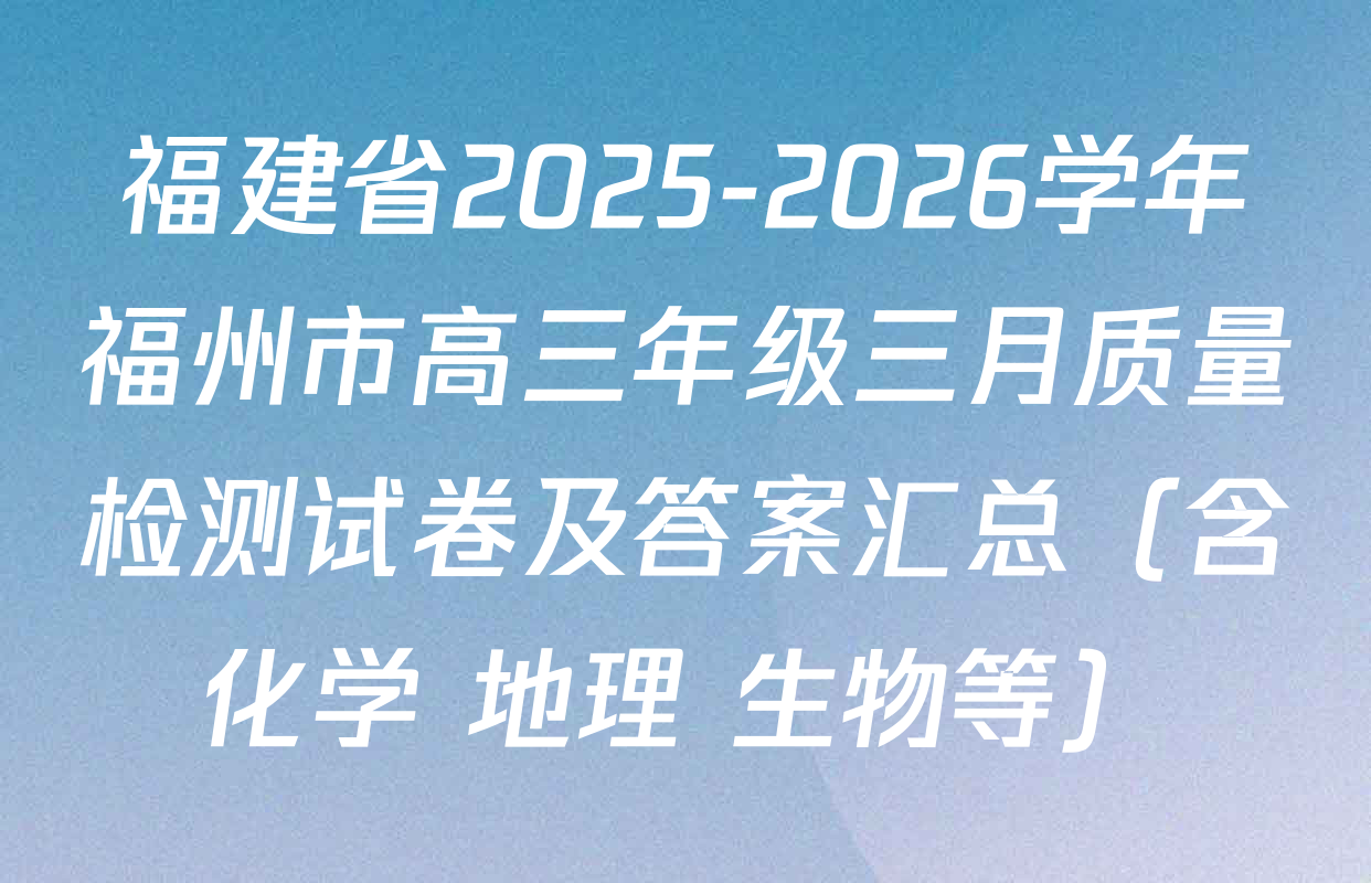 福建省2025-2026学年福州市高三年级三月质量检测试卷及答案汇总（含化学 地理 生物等）