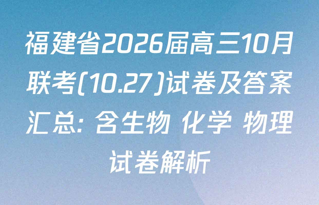 福建省2026届高三10月联考(10.27)试卷及答案汇总: 含生物 化学 物理试卷解析