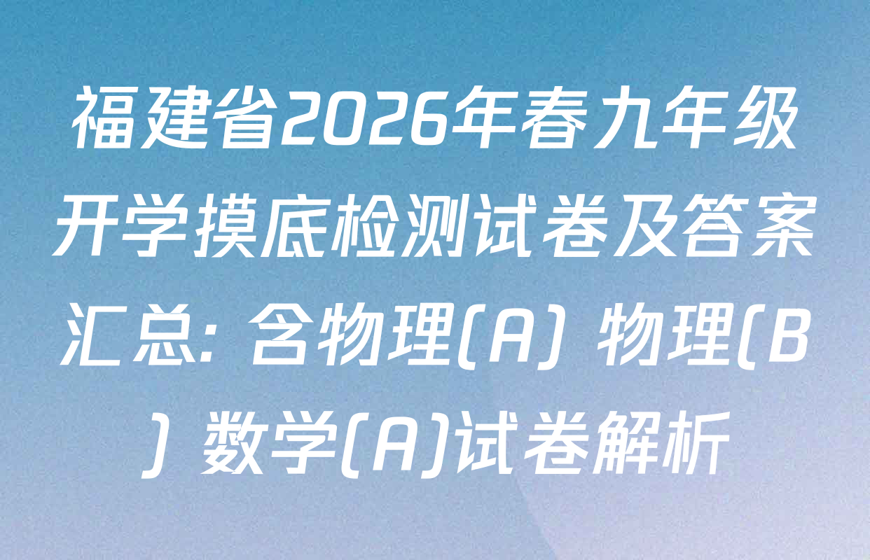 福建省2026年春九年级开学摸底检测试卷及答案汇总: 含物理(A) 物理(B) 数学(A)试卷解析