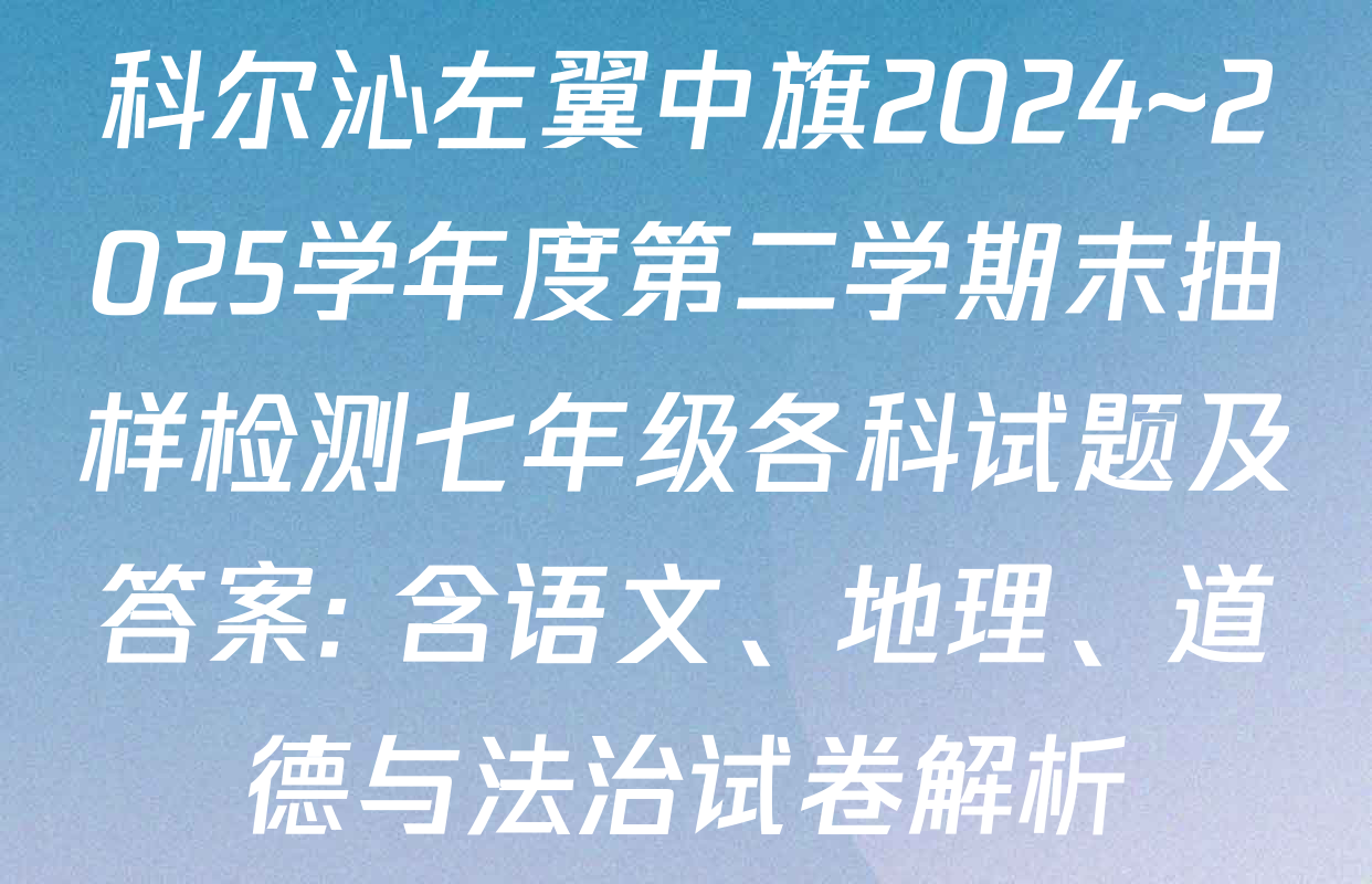 科尔沁左翼中旗2024~2025学年度第二学期末抽样检测七年级各科试题及答案: 含语文、地理、道德与法治试卷解析